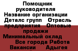 Помощник руководителя › Название организации ­ Деталс-групп › Отрасль предприятия ­ Оптовые продажи › Минимальный оклад ­ 15 000 - Все города Работа » Вакансии   . Адыгея респ.,Адыгейск г.